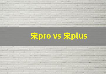 宋pro vs 宋plus